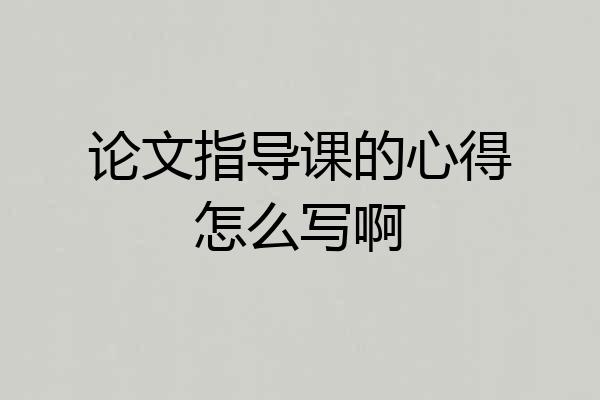 论文指导课的心得怎么写啊