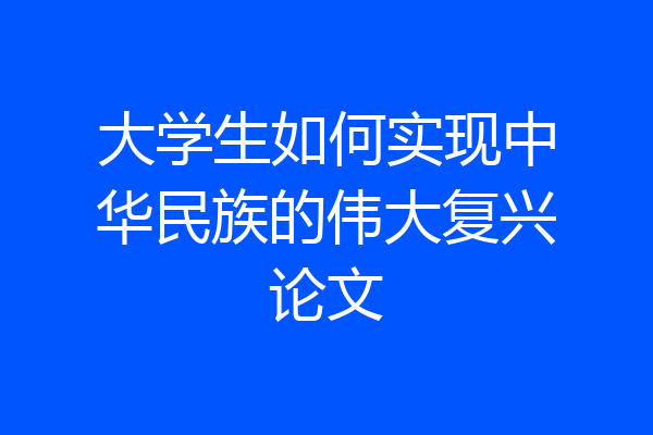 大学生如何实现中华民族的伟大复兴论文