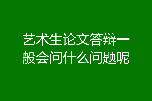 艺术生论文答辩一般会问什么问题呢