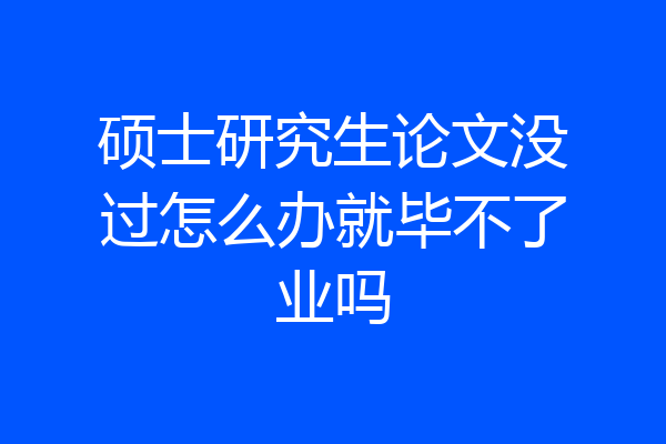 硕士研究生论文没过怎么办就毕不了业吗