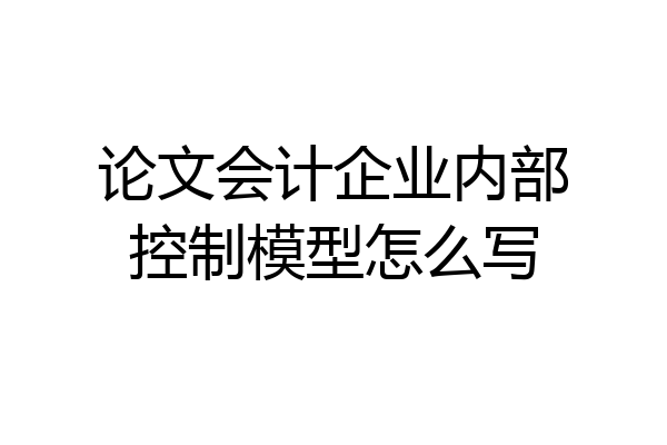 论文会计企业内部控制模型怎么写