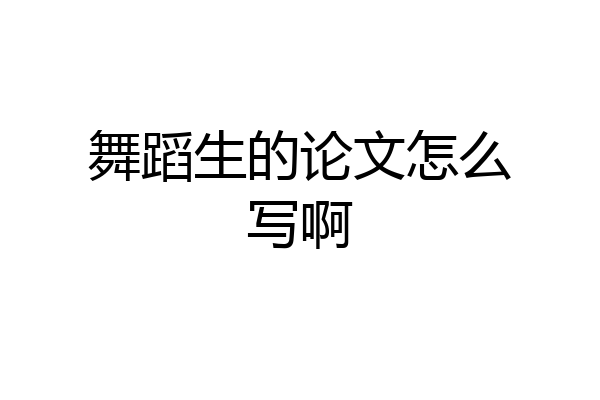 舞蹈生的论文怎么写啊
