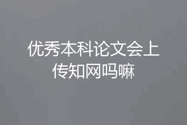 优秀本科论文会上传知网吗嘛