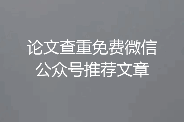 论文查重免费微信公众号推荐文章