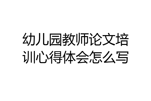 幼儿园教师论文培训心得体会怎么写