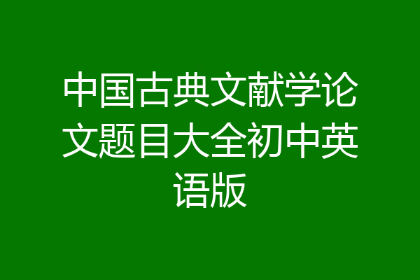 中国古典文献学论文题目大全初中英语版