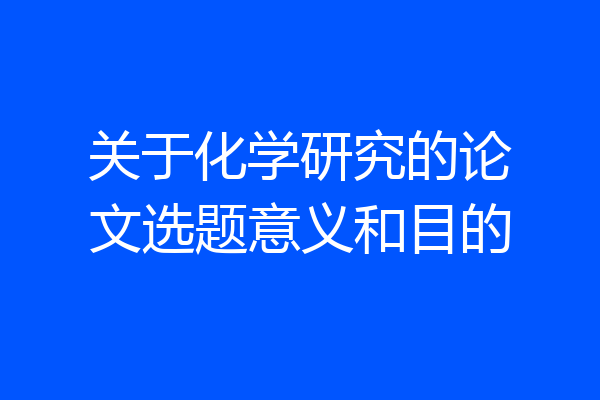 关于化学研究的论文选题意义和目的