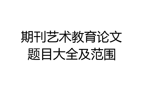 期刊艺术教育论文题目大全及范围