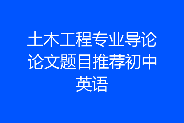 土木工程专业导论论文题目推荐初中英语