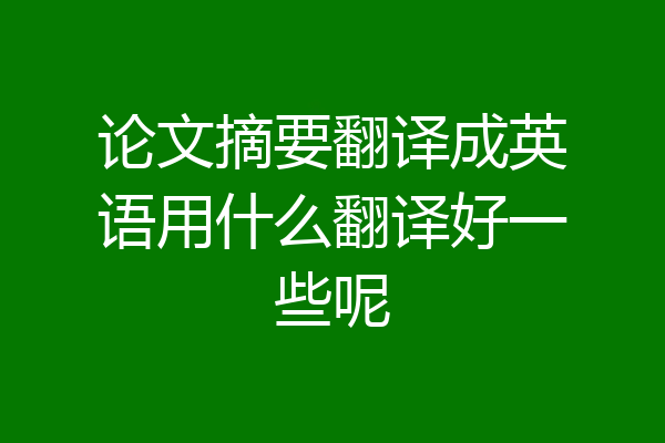 论文摘要翻译成英语用什么翻译好一些呢