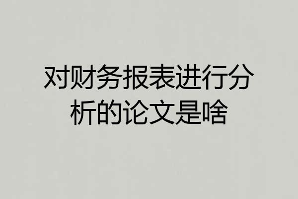 对财务报表进行分析的论文是啥