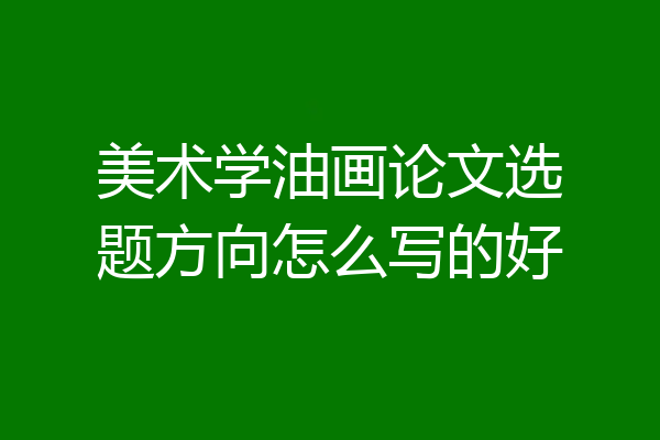 美术学油画论文选题方向怎么写的好