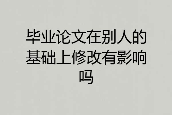毕业论文在别人的基础上修改有影响吗
