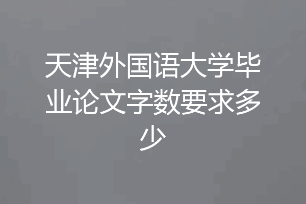 天津外国语大学毕业论文字数要求多少