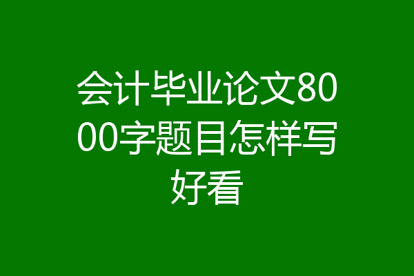 会计毕业论文8000字题目怎样写好看