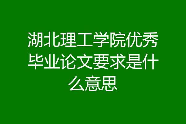 湖北理工学院优秀毕业论文要求是什么意思
