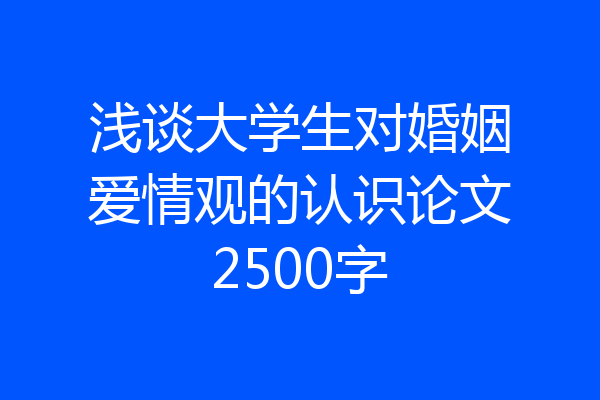 浅谈大学生对婚姻爱情观的认识论文2500字