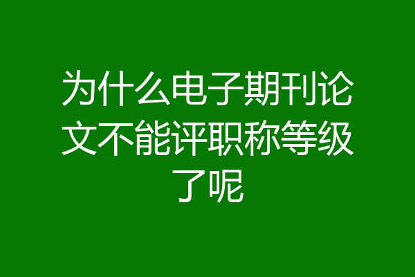 为什么电子期刊论文不能评职称等级了呢