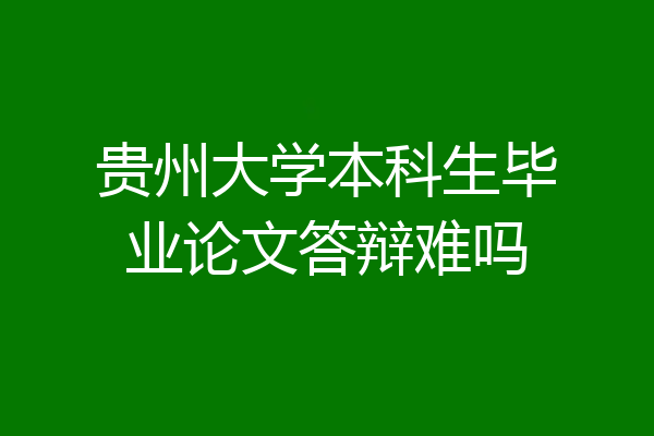 贵州大学本科生毕业论文答辩难吗