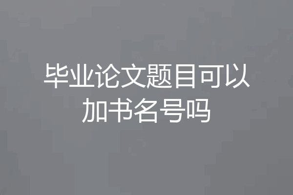 毕业论文题目可以加书名号吗