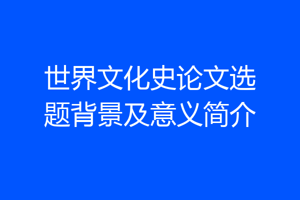 世界文化史论文选题背景及意义简介