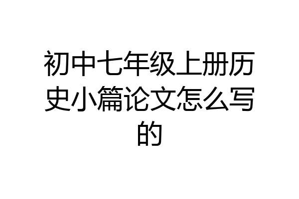 初中七年级上册历史小篇论文怎么写的