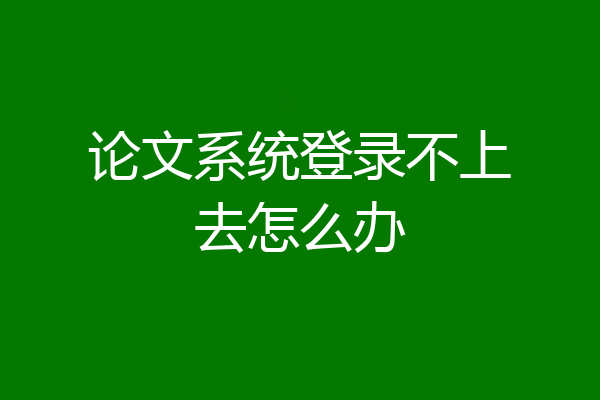 论文系统登录不上去怎么办