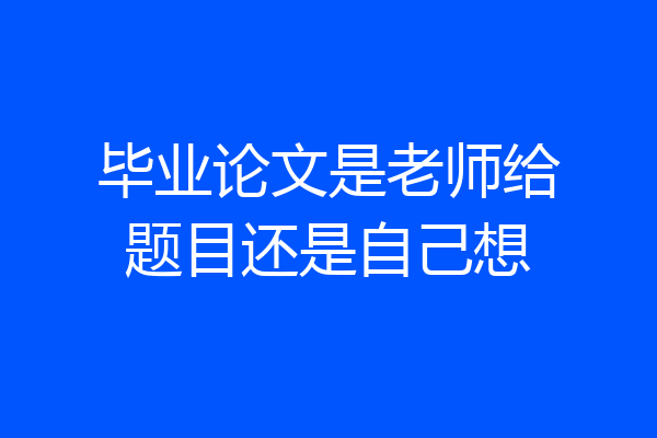 毕业论文是老师给题目还是自己想