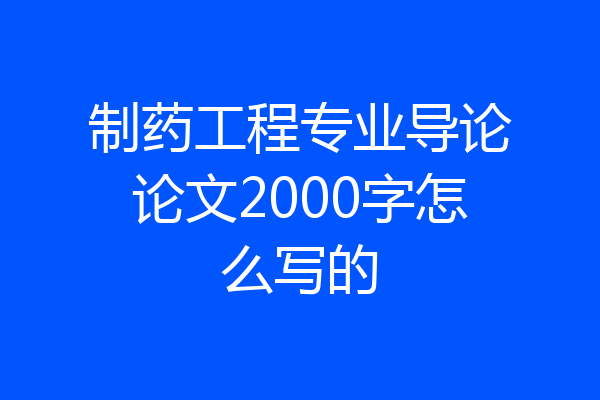 制药工程专业导论论文2000字怎么写的