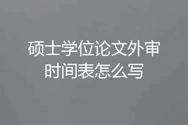 硕士学位论文外审时间表怎么写
