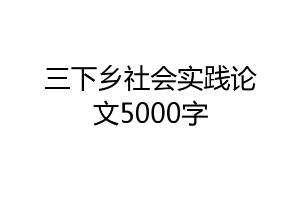 三下乡社会实践论文5000字