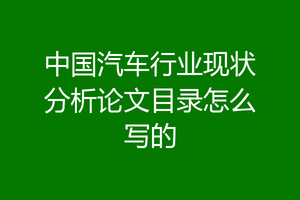 中国汽车行业现状分析论文目录怎么写的