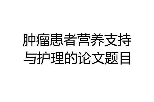 肿瘤患者营养支持与护理的论文题目