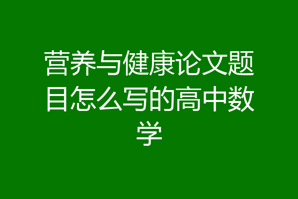 营养与健康论文题目怎么写的高中数学