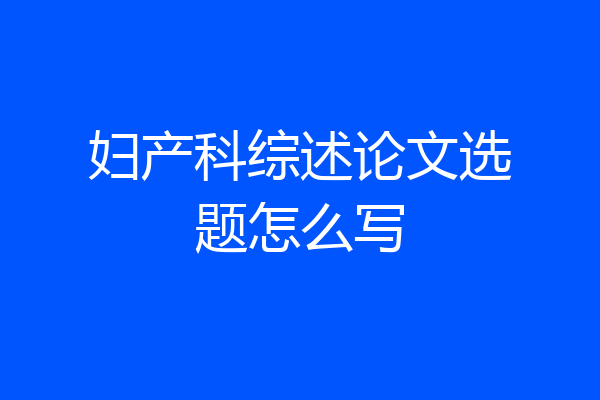 妇产科综述论文选题怎么写