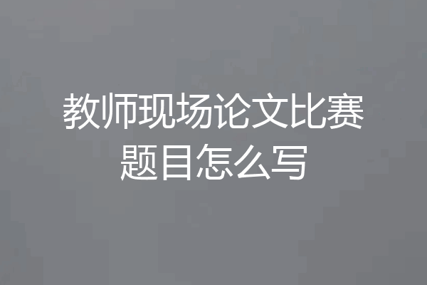 教师现场论文比赛题目怎么写
