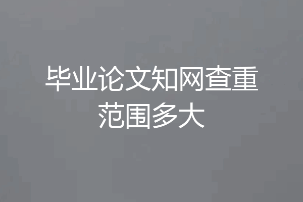 毕业论文知网查重范围多大