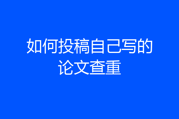 如何投稿自己写的论文查重