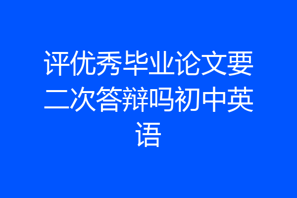 评优秀毕业论文要二次答辩吗初中英语