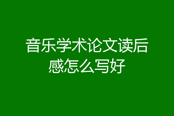 音乐学术论文读后感怎么写好