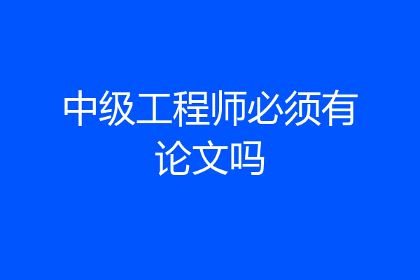 中级工程师必须有论文吗