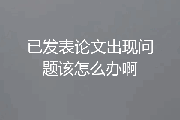 已发表论文出现问题该怎么办啊