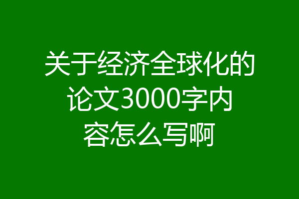 关于经济全球化的论文3000字内容怎么写啊