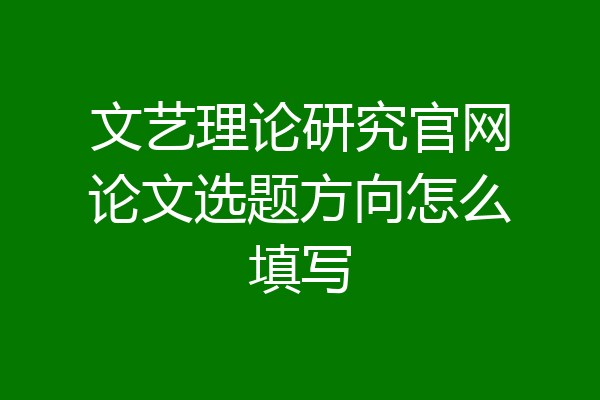 文艺理论研究官网论文选题方向怎么填写