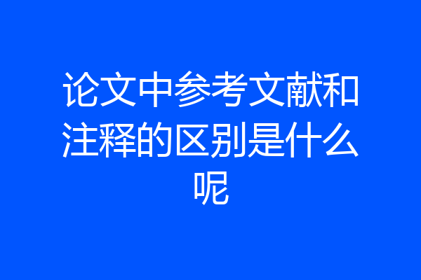 论文中参考文献和注释的区别是什么呢