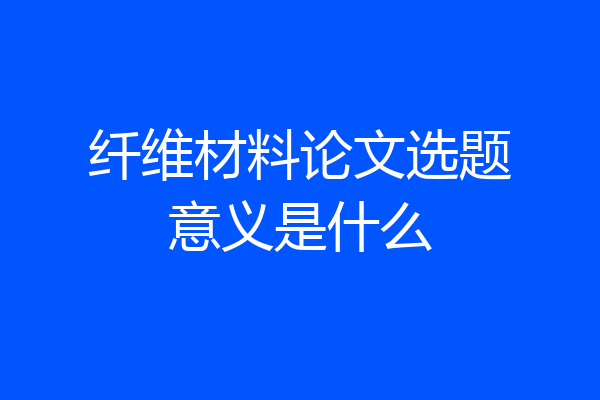 纤维材料论文选题意义是什么