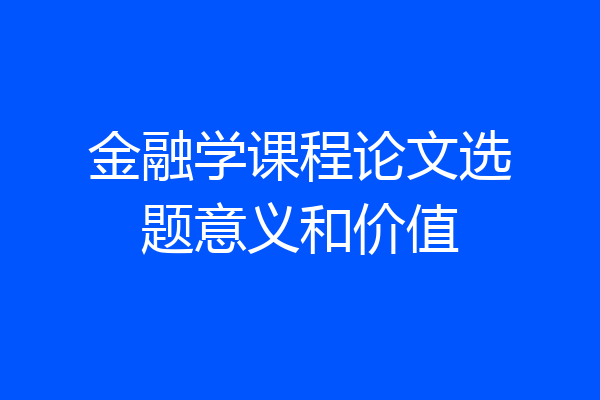 金融学课程论文选题意义和价值