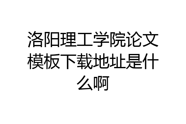 洛阳理工学院论文模板下载地址是什么啊