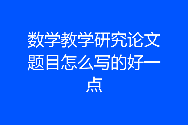 数学教学研究论文题目怎么写的好一点