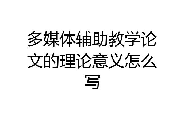 多媒体辅助教学论文的理论意义怎么写